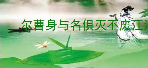尔曹身与名俱灭不废江河万古流